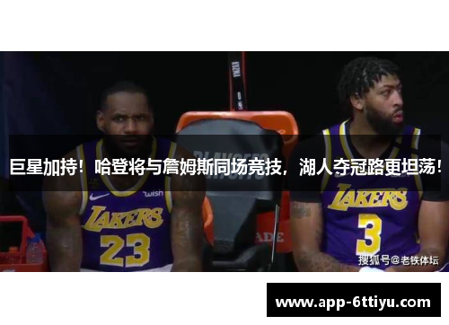巨星加持！哈登将与詹姆斯同场竞技，湖人夺冠路更坦荡！