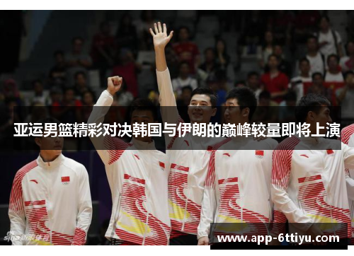 亚运男篮精彩对决韩国与伊朗的巅峰较量即将上演