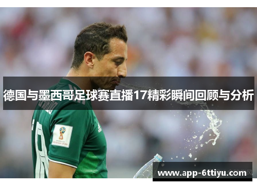 德国与墨西哥足球赛直播17精彩瞬间回顾与分析
